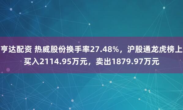亨达配资 热威股份换手率27.48%，沪股通龙虎榜上买入2114.95万元，卖出1879.97万元