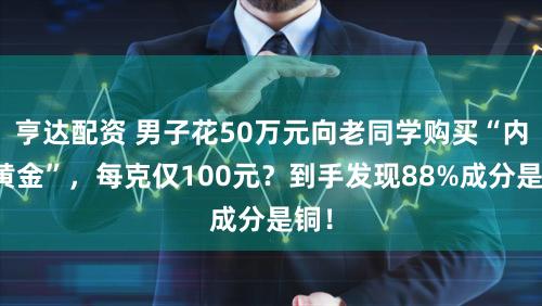 亨达配资 男子花50万元向老同学购买“内部黄金”，每克仅100元？到手发现88%成分是铜！