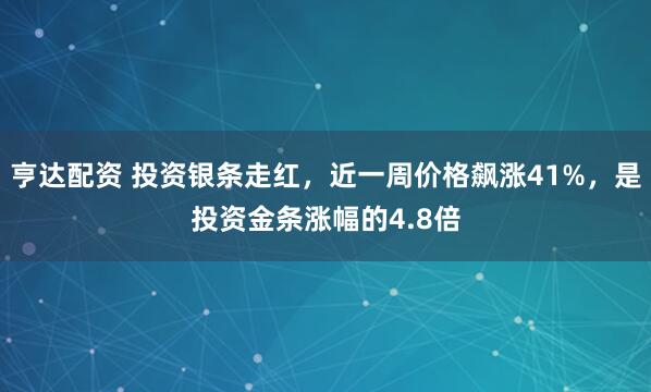 亨达配资 投资银条走红，近一周价格飙涨41%，是投资金条涨幅的4.8倍
