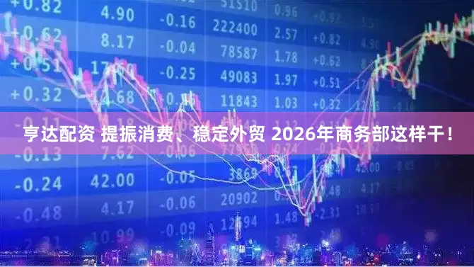 亨达配资 提振消费、稳定外贸 2026年商务部这样干！