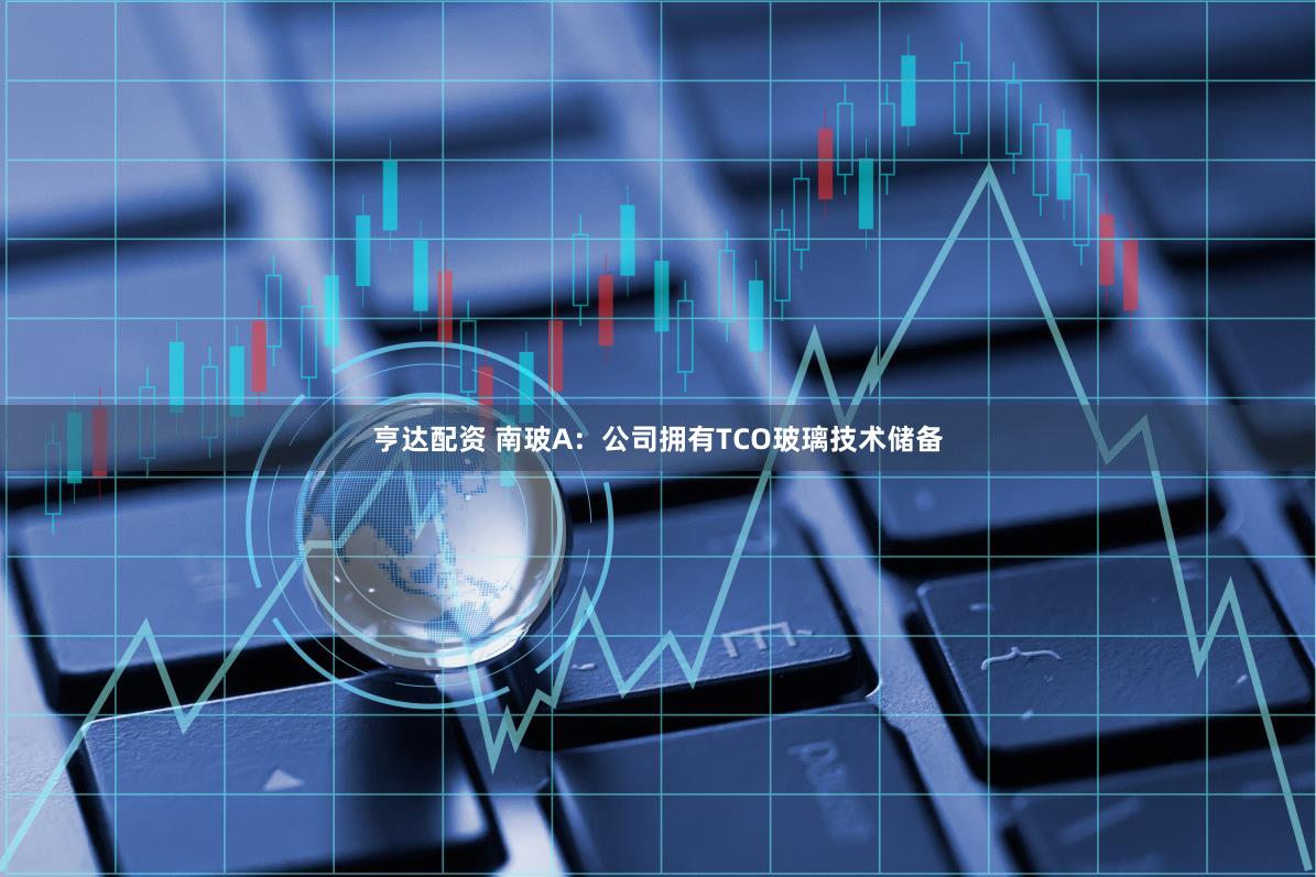 亨达配资 南玻A：公司拥有TCO玻璃技术储备