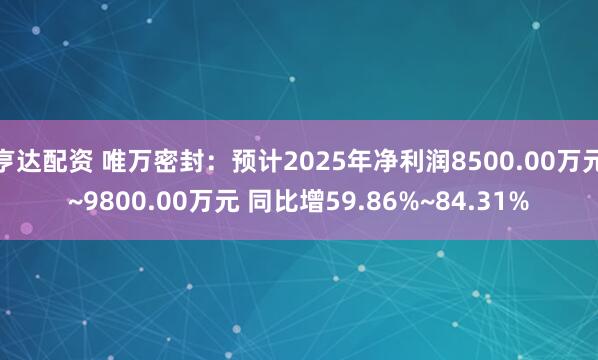 亨达配资 唯万密封：预计2025年净利润8500.00万元~9800.00万元 同比增59.86%~84.31%