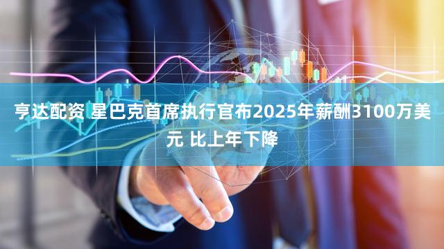 亨达配资 星巴克首席执行官布2025年薪酬3100万美元 比上年下降
