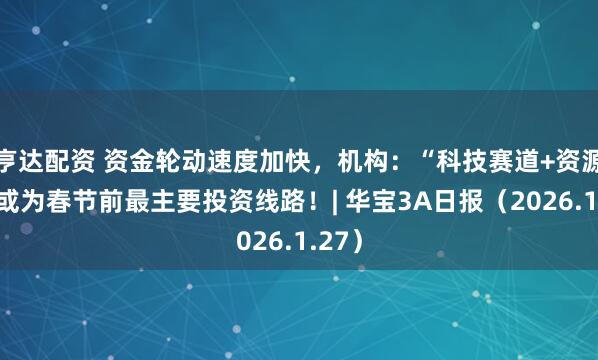亨达配资 资金轮动速度加快，机构：“科技赛道+资源品”或为春节前最主要投资线路！| 华宝3A日报（2026.1.27）