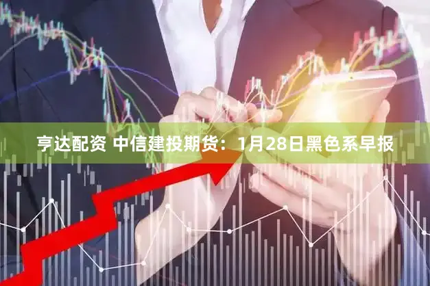 亨达配资 中信建投期货：1月28日黑色系早报