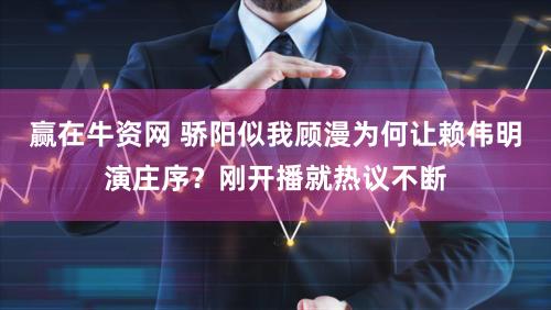 赢在牛资网 骄阳似我顾漫为何让赖伟明演庄序？刚开播就热议不断