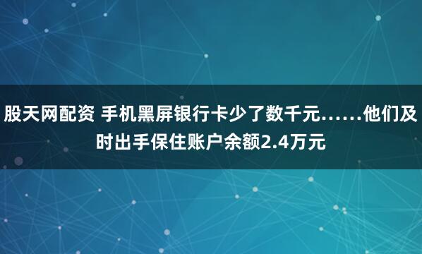 股天网配资 手机黑屏银行卡少了数千元……他们及时出手保住账户余额2.4万元