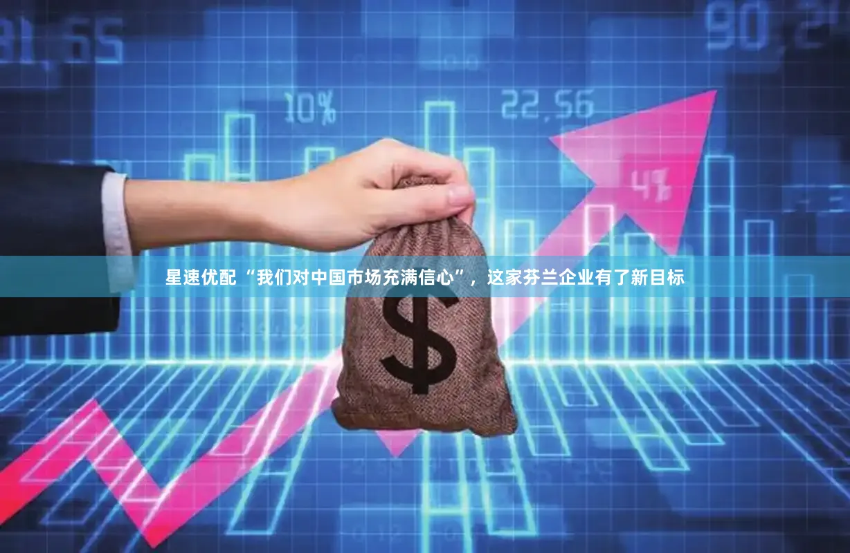 星速优配 “我们对中国市场充满信心”，这家芬兰企业有了新目标