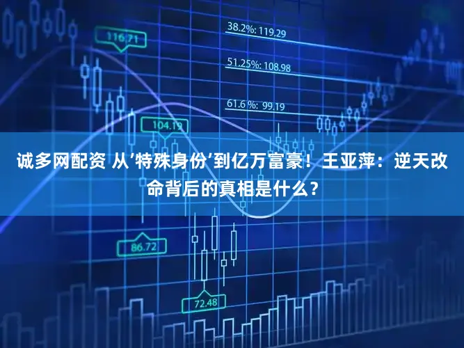 诚多网配资 从’特殊身份’到亿万富豪！王亚萍：逆天改命背后的真相是什么？