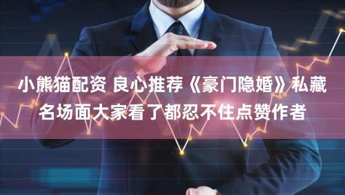 小熊猫配资 良心推荐《豪门隐婚》私藏名场面大家看了都忍不住点赞作者