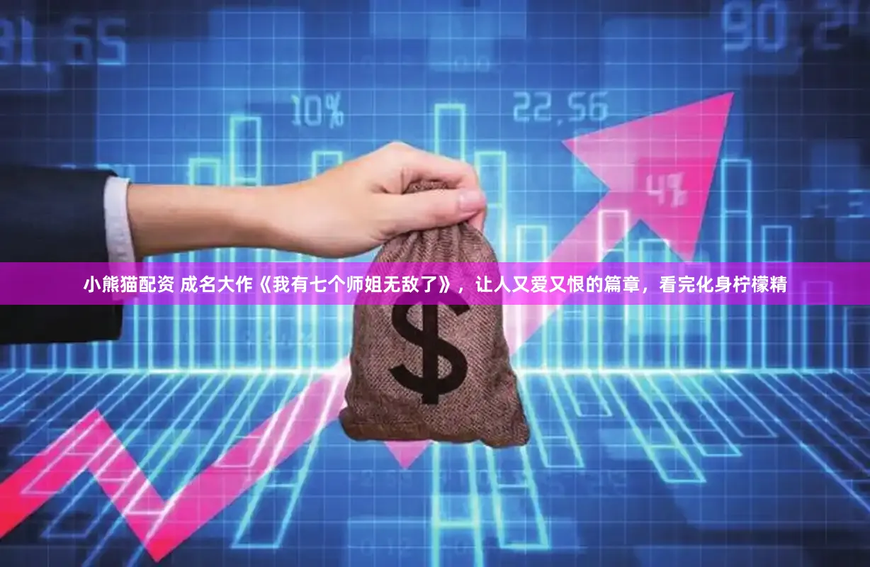 小熊猫配资 成名大作《我有七个师姐无敌了》，让人又爱又恨的篇章，看完化身柠檬精