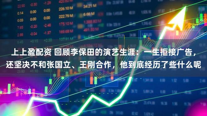 上上盈配资 回顾李保田的演艺生涯：一生拒接广告，还坚决不和张国立、王刚合作，他到底经历了些什么呢