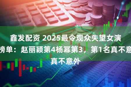 鑫发配资 2025最令观众失望女演员榜单：赵丽颖第4杨幂第3，第1名真不意外