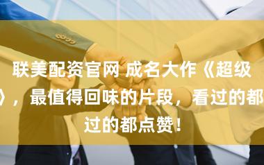 联美配资官网 成名大作《超级赘婿》，最值得回味的片段，看过的都点赞！