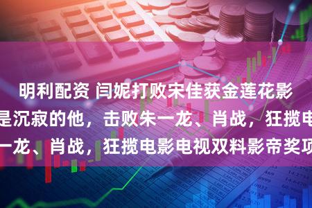 明利配资 闫妮打败宋佳获金莲花影后，双料影帝却是沉寂的他，击败朱一龙、肖战，狂揽电影电视双料影帝奖项