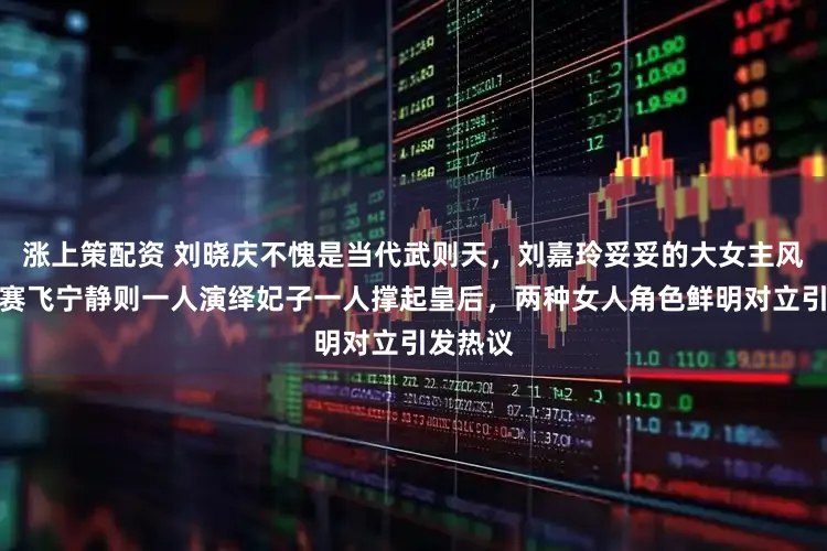 涨上策配资 刘晓庆不愧是当代武则天，刘嘉玲妥妥的大女主风范，何赛飞宁静则一人演绎妃子一人撑起皇后，两种女人角色鲜明对立引发热议