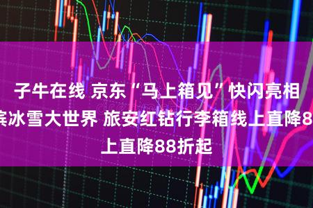 子牛在线 京东“马上箱见”快闪亮相哈尔滨冰雪大世界 旅安红钻行李箱线上直降88折起