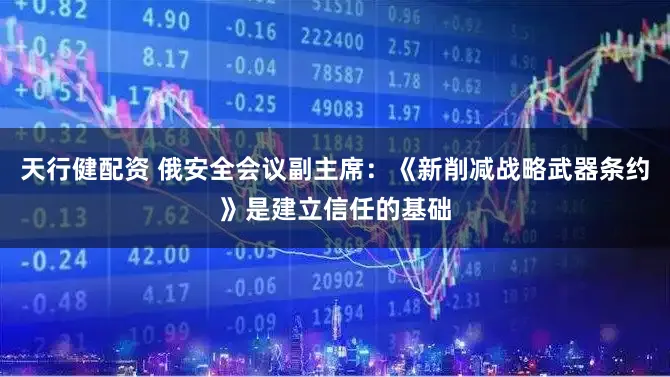 天行健配资 俄安全会议副主席：《新削减战略武器条约》是建立信任的基础