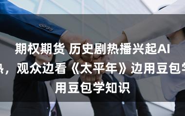 期权期货 历史剧热播兴起AI看剧热，观众边看《太平年》边用豆包学知识