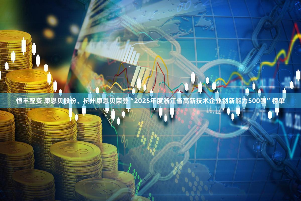 恒丰配资 康恩贝股份、杭州康恩贝荣登“2025年度浙江省高新技术企业创新能力500强”榜单