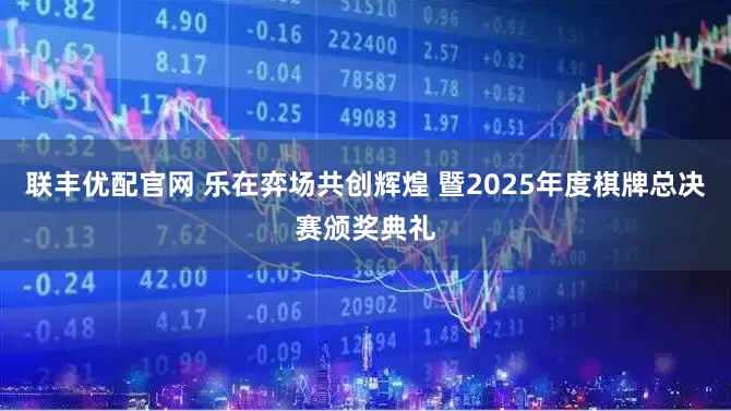 联丰优配官网 乐在弈场共创辉煌 暨2025年度棋牌总决赛颁奖典礼