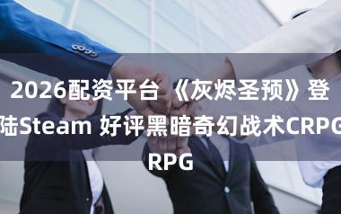 2026配资平台 《灰烬圣预》登陆Steam 好评黑暗奇幻战术CRPG