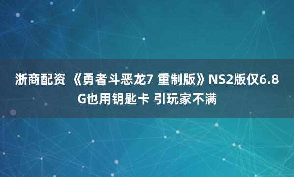 浙商配资 《勇者斗恶龙7 重制版》NS2版仅6.8G也用钥匙卡 引玩家不满