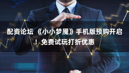 配资论坛 《小小梦魇》手机版预购开启！免费试玩打折优惠