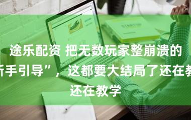 途乐配资 把无数玩家整崩溃的“新手引导”，这都要大结局了还在教学