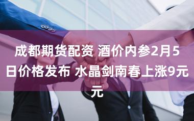 成都期货配资 酒价内参2月5日价格发布 水晶剑南春上涨9元