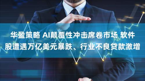 华盈策略 AI颠覆性冲击席卷市场 软件股遭遇万亿美元暴跌、行业不良贷款激增