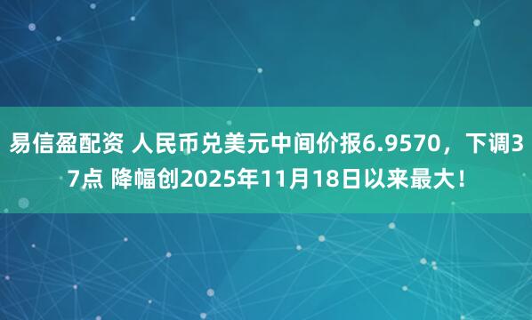 易信盈配资 人民币兑美元中间价报6.9570，下调37点 降幅创2025年11月18日以来最大！