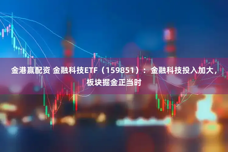 金港赢配资 金融科技ETF（159851）：金融科技投入加大，板块掘金正当时