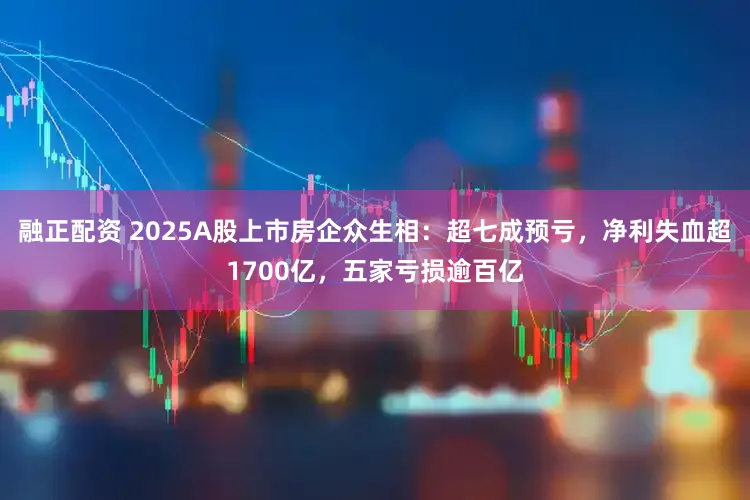 融正配资 2025A股上市房企众生相：超七成预亏，净利失血超1700亿，五家亏损逾百亿
