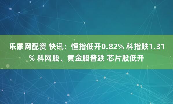 乐蒙网配资 快讯：恒指低开0.82% 科指跌1.31% 科网股、黄金股普跌 芯片股低开