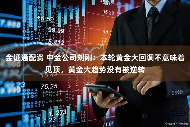 金证通配资 中金公司刘刚：本轮黄金大回调不意味着见顶，黄金大趋势没有被逆转