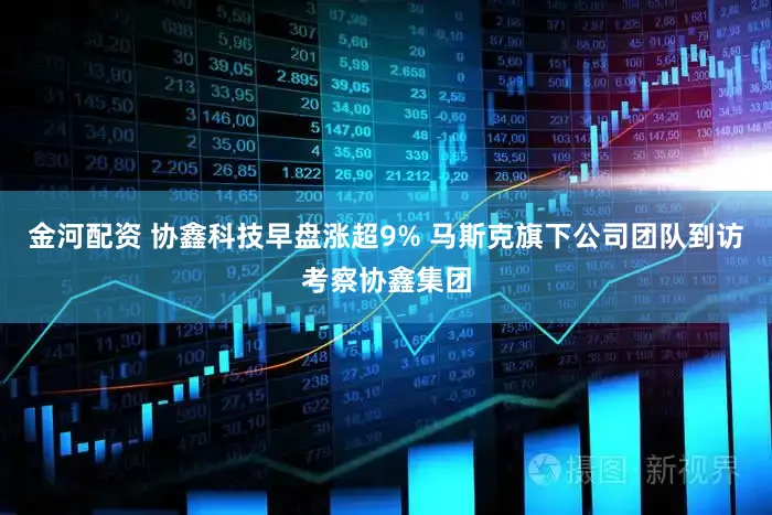 金河配资 协鑫科技早盘涨超9% 马斯克旗下公司团队到访考察协鑫集团