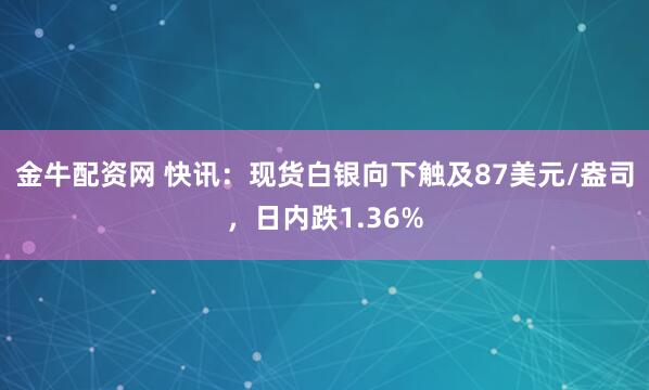 金牛配资网 快讯：现货白银向下触及87美元/盎司，日内跌1.36%