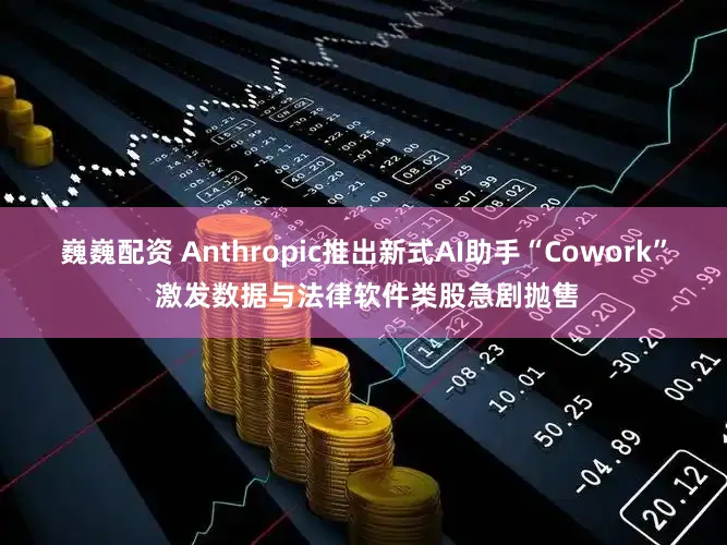 巍巍配资 Anthropic推出新式AI助手“Cowork” 激发数据与法律软件类股急剧抛售