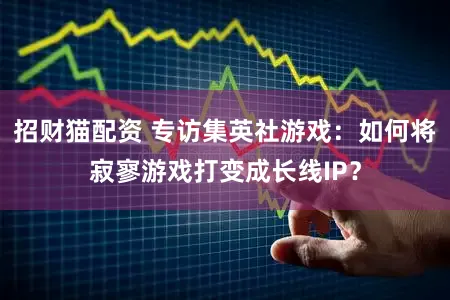 招财猫配资 专访集英社游戏：如何将寂寥游戏打变成长线IP？