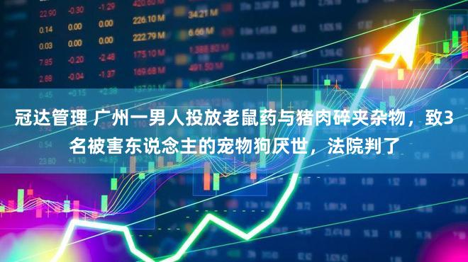 冠达管理 广州一男人投放老鼠药与猪肉碎夹杂物，致3名被害东说念主的宠物狗厌世，法院判了