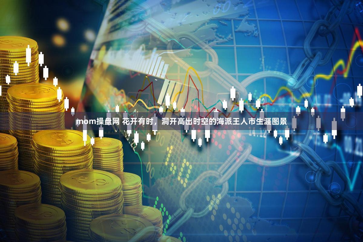 mom操盘网 花开有时，洞开高出时空的海派王人市生涯图景
