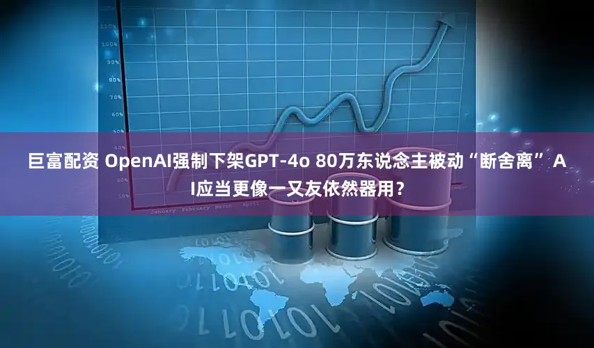 巨富配资 OpenAI强制下架GPT-4o 80万东说念主被动“断舍离” AI应当更像一又友依然器用?