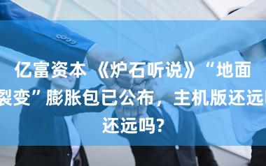 亿富资本 《炉石听说》“地面的裂变”膨胀包已公布，主机版还远吗?