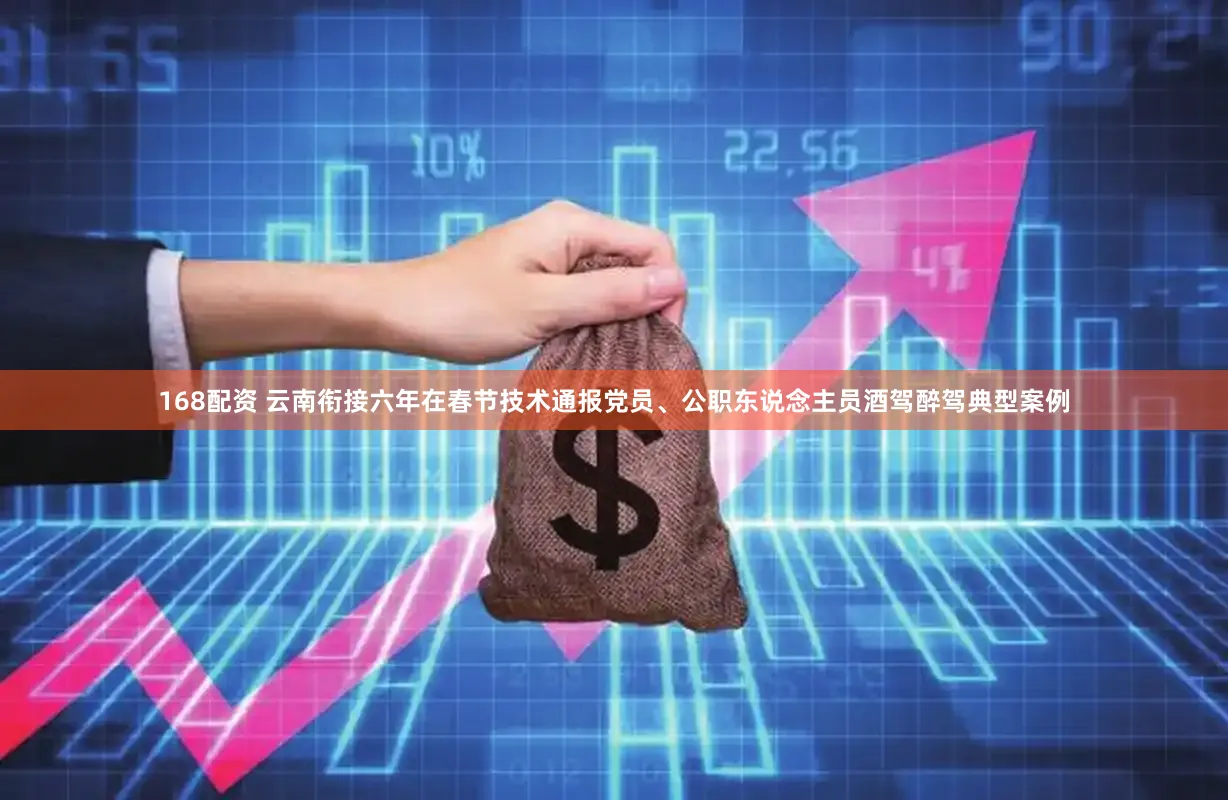 168配资 云南衔接六年在春节技术通报党员、公职东说念主员酒驾醉驾典型案例