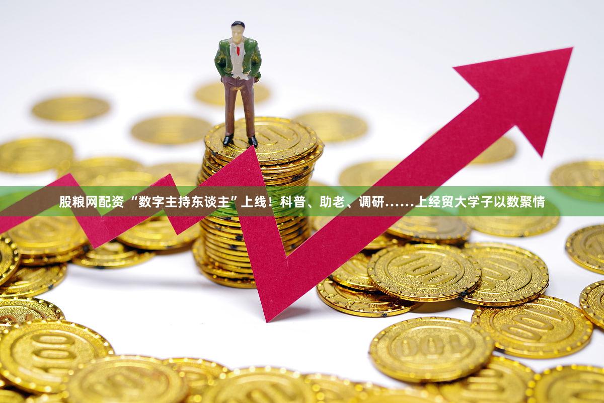 股粮网配资 “数字主持东谈主”上线！科普、助老、调研……上经贸大学子以数聚情