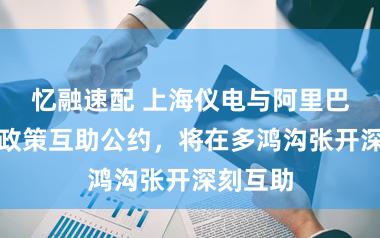 忆融速配 上海仪电与阿里巴巴签署政策互助公约，将在多鸿沟张开深刻互助