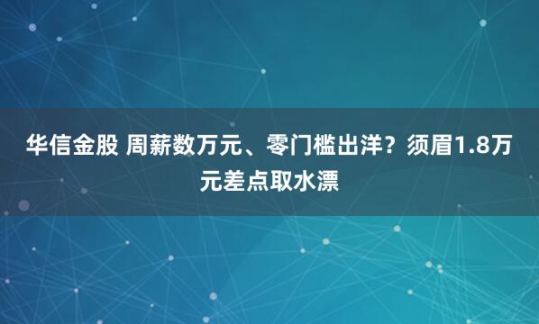 华信金股 周薪数万元、零门槛出洋？须眉1.8万元差点取水漂