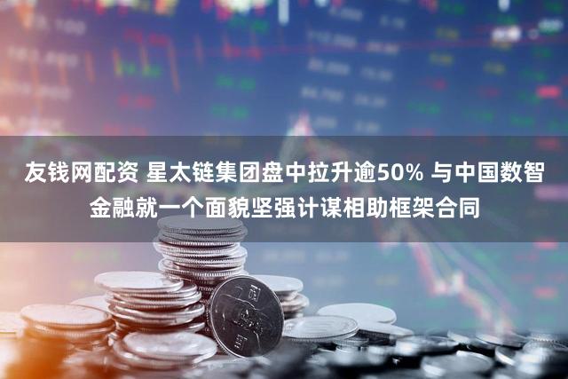 友钱网配资 星太链集团盘中拉升逾50% 与中国数智金融就一个面貌坚强计谋相助框架合同