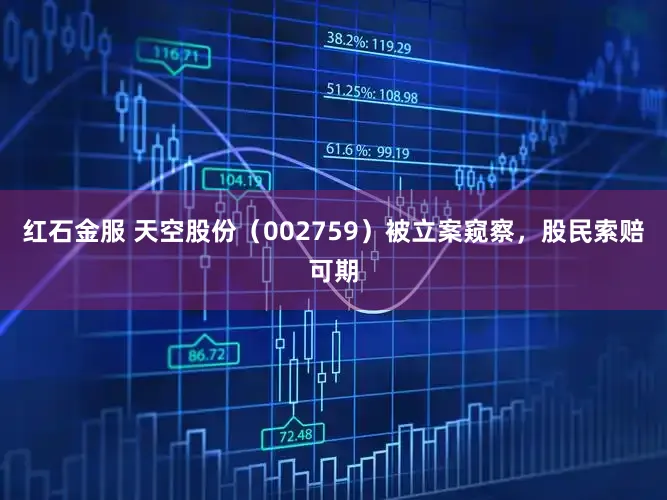 红石金服 天空股份（002759）被立案窥察，股民索赔可期